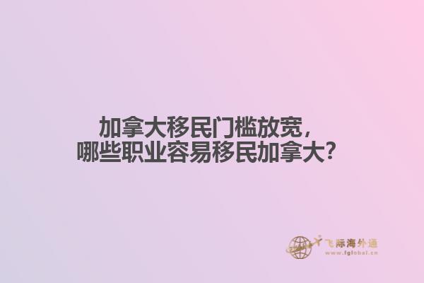 加拿大移民門檻放寬，哪些職業(yè)容易移民加拿大？