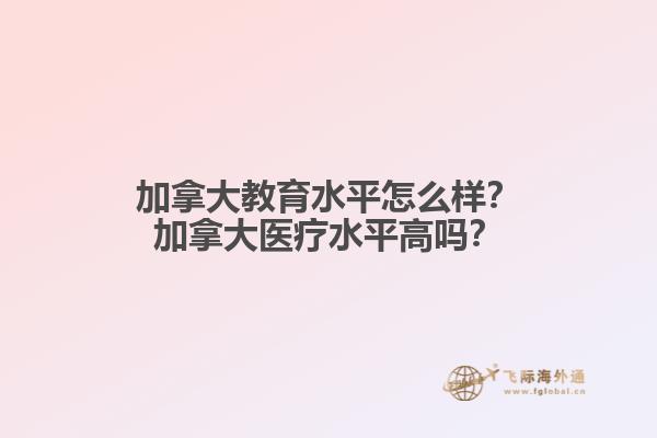 加拿大教育水平怎么樣？加拿大醫(yī)療水平高嗎？