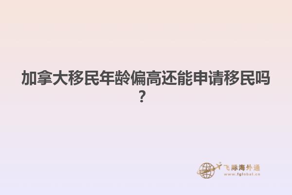 加拿大移民年齡偏高還能申請(qǐng)移民嗎？