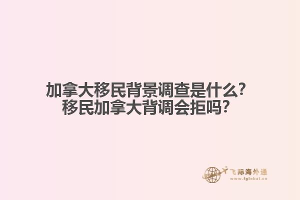 加拿大移民背景調查是什么？移民加拿大背調會拒嗎？