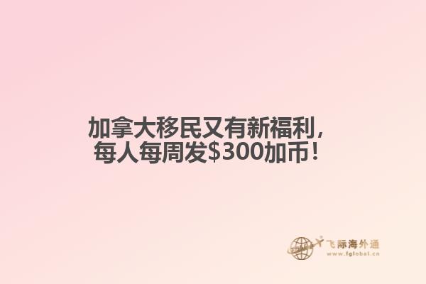 加拿大移民又有新福利，每人每周發(fā)$300加幣！