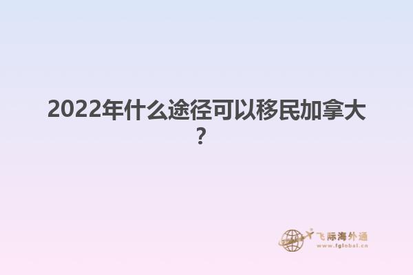 2022年什么途徑可以移民加拿大？