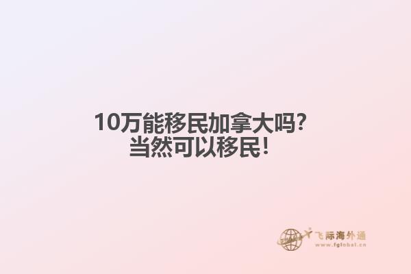 10萬能移民加拿大嗎？當然可以移民！