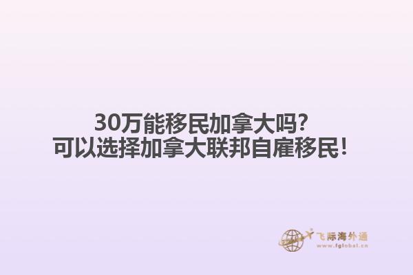 30萬能移民加拿大嗎？可以選擇加拿大聯(lián)邦自雇移民！