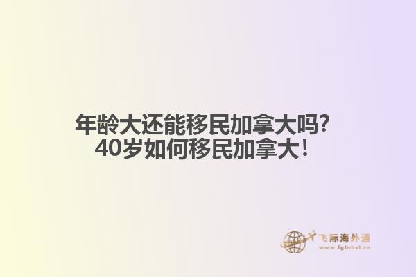 年齡大還能移民加拿大嗎？40歲如何移民加拿大！