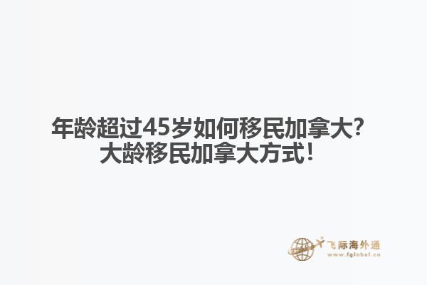 年齡超過45歲如何移民加拿大？大齡移民加拿大方式！