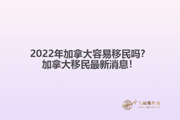 2022年加拿大容易移民嗎？加拿大移民最新消息！