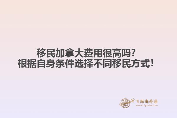 移民加拿大費(fèi)用很高嗎？根據(jù)自身?xiàng)l件選擇不同移民方式！