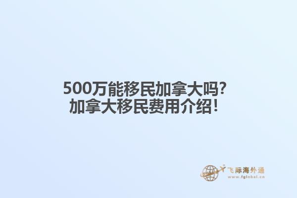 500萬能移民加拿大嗎？加拿大移民費(fèi)用介紹！