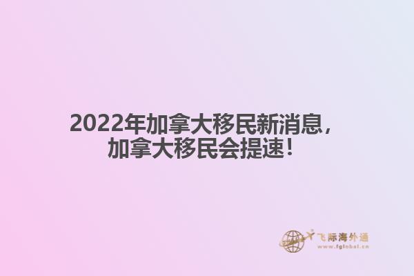 2022年加拿大移民新消息，加拿大移民會(huì)提速！