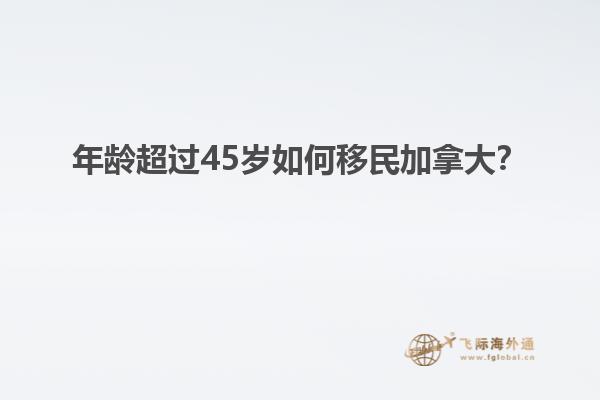 年齡超過45歲如何移民加拿大？