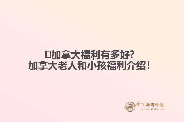 ?加拿大福利有多好？加拿大老人和小孩福利介紹！