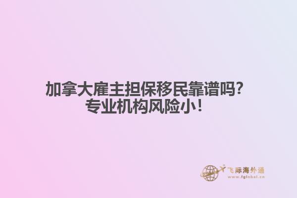 加拿大雇主擔保移民靠譜嗎？專業(yè)機構風險小！