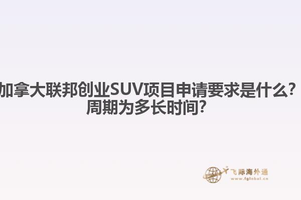 加拿大聯(lián)邦創(chuàng)業(yè)SUV項(xiàng)目申請(qǐng)要求是什么？周期為多長(zhǎng)時(shí)間？