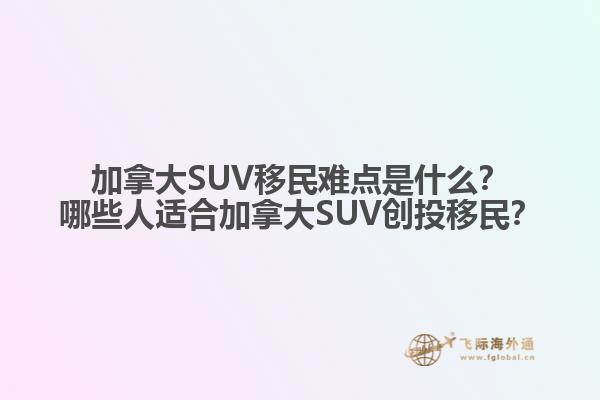 加拿大SUV移民難點(diǎn)是什么？哪些人適合加拿大SUV創(chuàng)投移民？