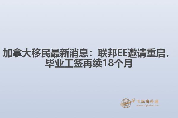 加拿大移民最新消息：聯(lián)邦EE邀請(qǐng)重啟，畢業(yè)工簽再續(xù)18個(gè)月