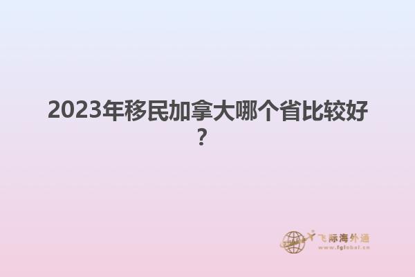 2023年移民加拿大哪個省比較好？