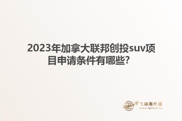 2023年加拿大聯(lián)邦創(chuàng)投suv項目申請條件有哪些？