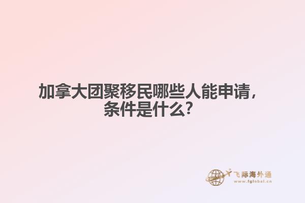 加拿大團聚移民哪些人能申請，條件是什么？