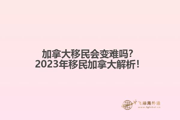 加拿大移民會變難嗎？2023年移民加拿大解析！