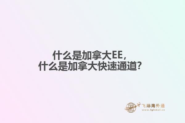 什么是加拿大EE，什么是加拿大快速通道？