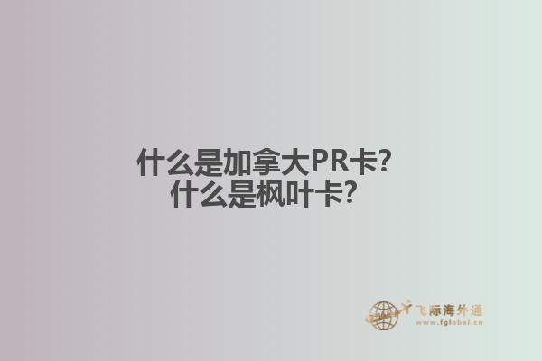 什么是加拿大PR卡？什么是楓葉卡？