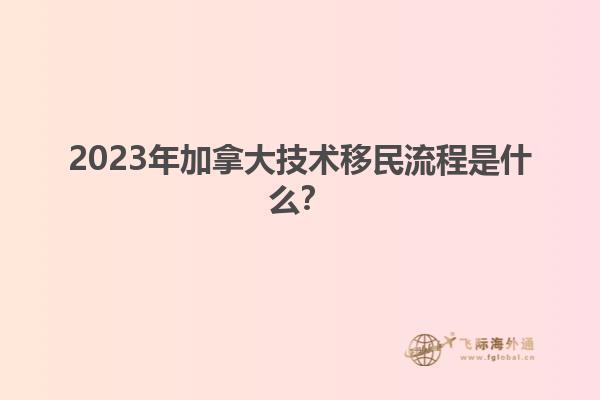 2023年加拿大技術(shù)移民流程是什么？