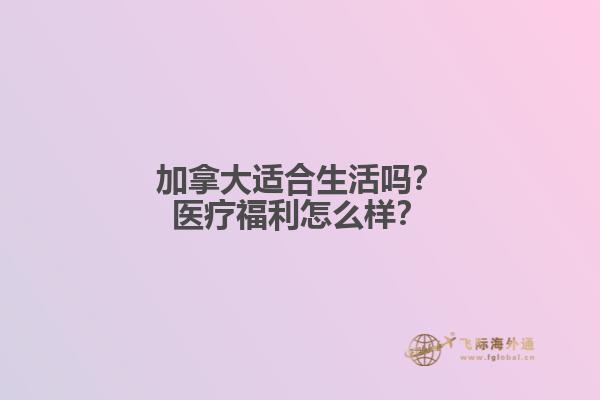 加拿大適合生活嗎？醫(yī)療福利怎么樣？