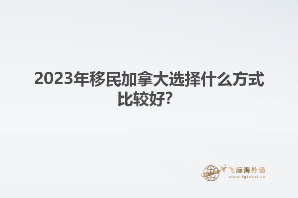 2023年移民加拿大選擇什么方式比較好？