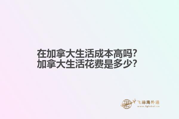 在加拿大生活成本高嗎？加拿大生活花費是多少？