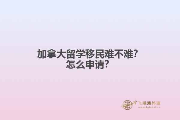 加拿大留學(xué)移民難不難？怎么申請(qǐng)？