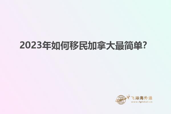 2023年如何移民加拿大最簡(jiǎn)單？