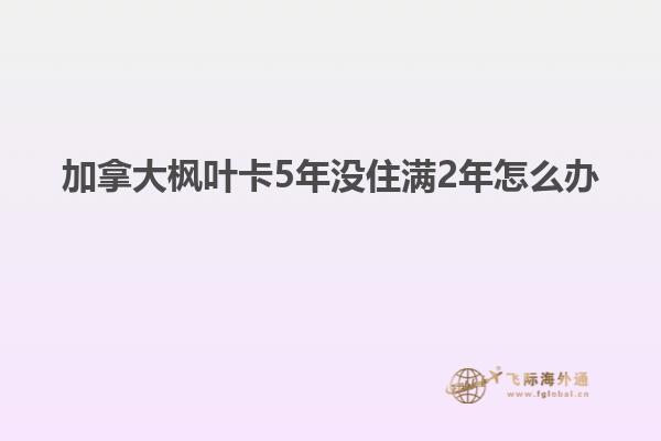 加拿大楓葉卡5年沒住滿2年怎么辦