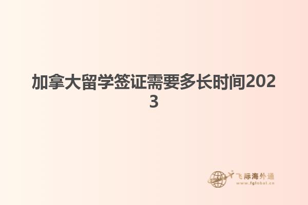 加拿大留學(xué)簽證需要多長時間2023