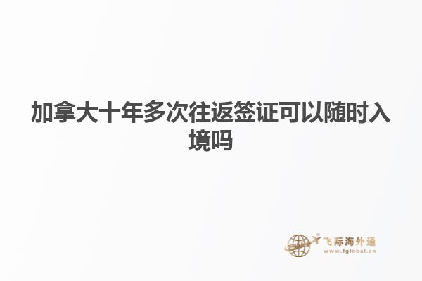 加拿大十年多次往返簽證可以隨時入境嗎