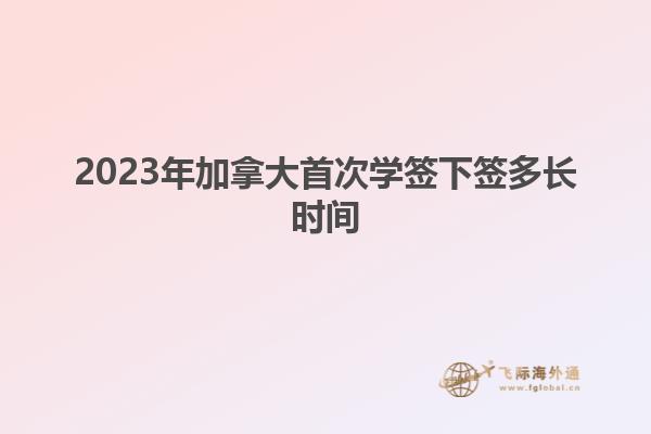 2023年加拿大首次學(xué)簽下簽多長(zhǎng)時(shí)間