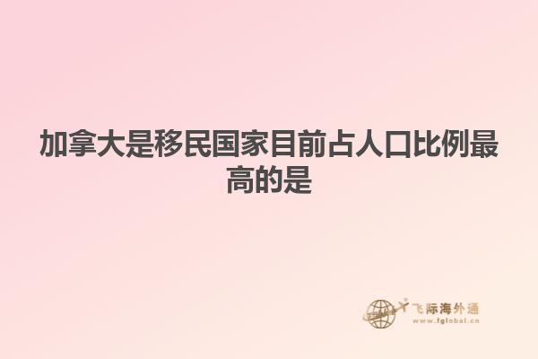 加拿大是移民國家目前占人口比例最高的是