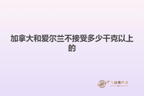 加拿大和愛(ài)爾蘭不接受多少千克以上的