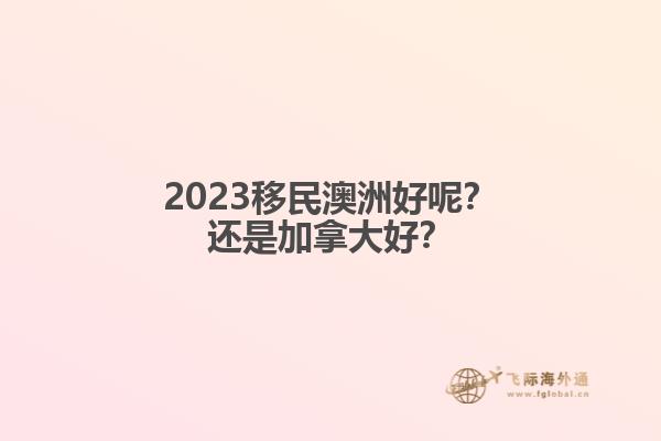 2023移民澳洲好呢？還是加拿大好？