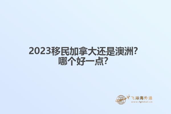 2023移民加拿大還是澳洲？哪個好一點(diǎn)？