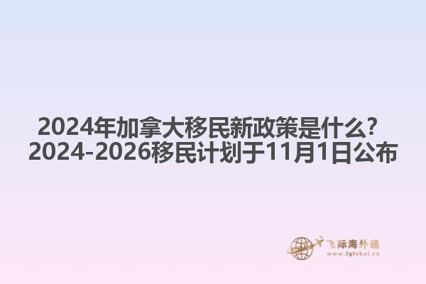 2024年加拿大移民新政策是什么？2024-2026移民計劃于11月1日公布