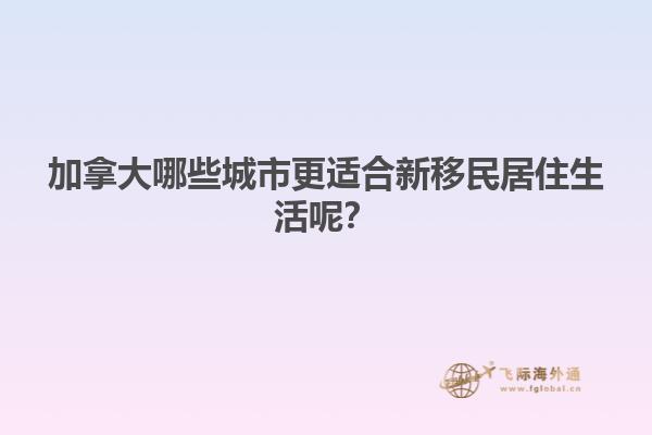 加拿大哪些城市更適合新移民居住生活呢？