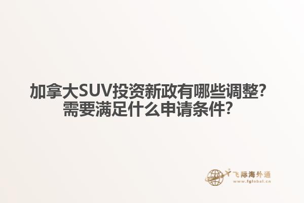 加拿大SUV投資新政有哪些調整？需要滿足什么申請條件？