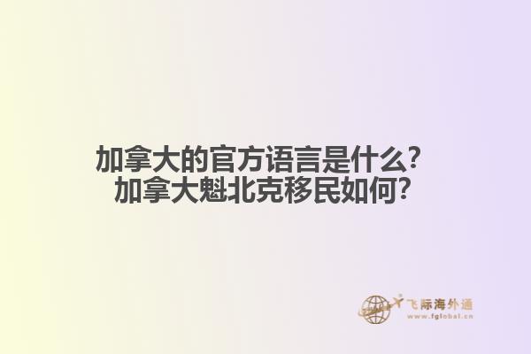 加拿大的官方語言是什么？ 加拿大魁北克移民如何？