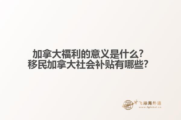 加拿大福利的意義是什么？移民加拿大社會補貼有哪些？