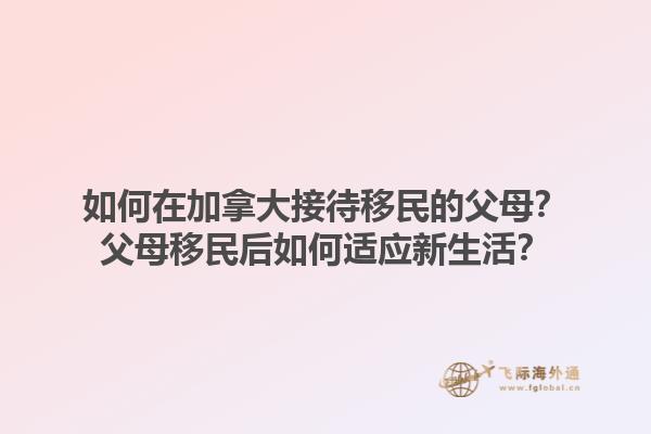 如何在加拿大接待移民的父母？父母移民后如何適應(yīng)新生活？