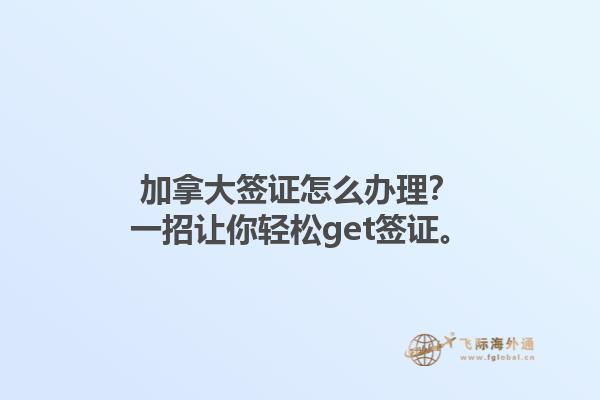 加拿大簽證怎么辦理？一招讓你輕松get簽證。