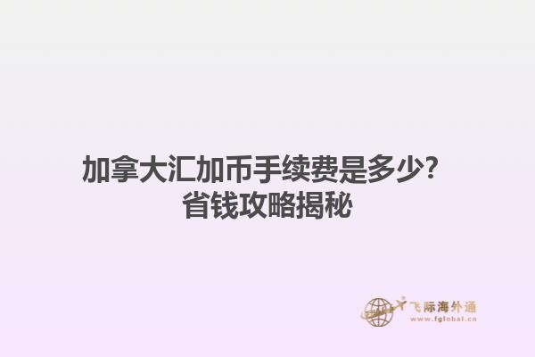 加拿大匯加幣手續(xù)費(fèi)是多少？省錢攻略揭秘